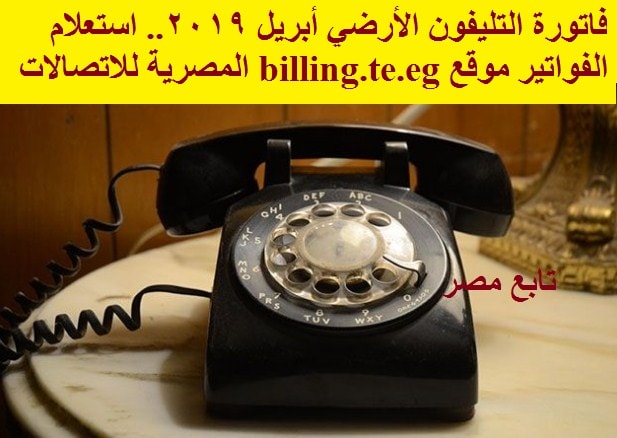 فاتورة التليفون الأرضي أبريل 2019 .. استعلام الفواتير موقع billing.te.eg المصرية للاتصالات