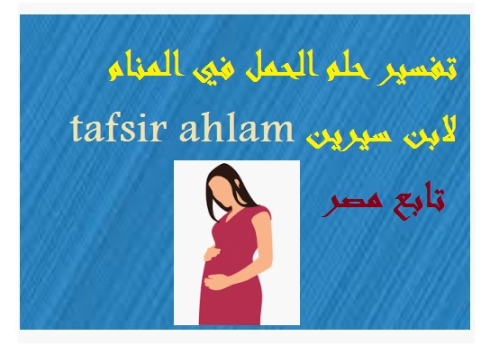 تفسير حلم الحمل في المنام لابن سيرين للمرأة (المتزوجة-الحامل- العزباء-المطلقة) وللرجل