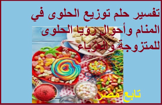 تفسير حلم توزيع الحلوى في المنام “tafsir ahlam” وأحوال رؤيا الحلوى للمتزوجة والعزباء
