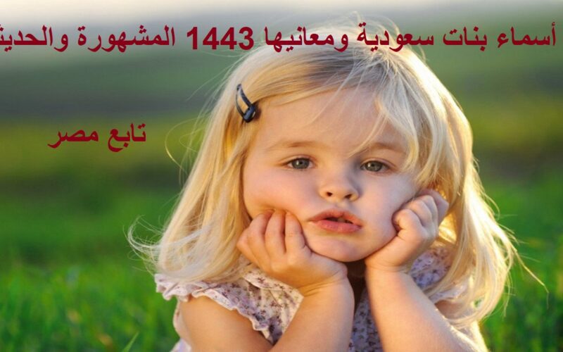 أسماء بنات سعودية ومعانيها 1443 المشهورة والحديثة